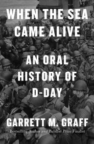 Title: When the Sea Came Alive: An Oral History of D-Day, Author: Garrett M. Graff