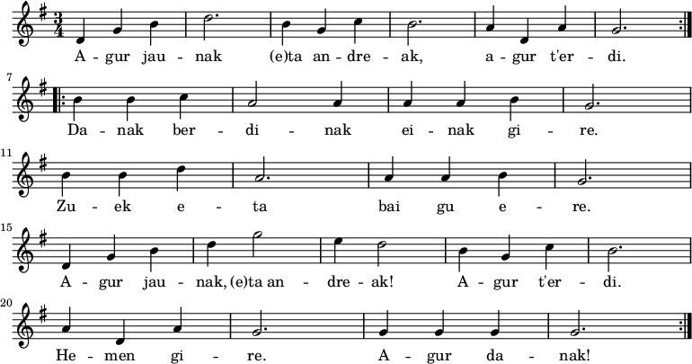 
\new Staff \with {
  midiInstrument = "flute"
}
{
\relative c' {
    \key g \major
    \time 3/4
    \repeat volta 2 { d4 g4 b4 d2. b4 g4 c4 b2. a4 d,4 a'4 g2.} \break
    \repeat volta 2 { b4 b4 c4 a2 a4 a4 a4 b4 g2.\break
                      b4 b4 d4 a2. a4 a4 b4 g2. \break
                      d4 g4 b4 d4 g2 e4 d2 b4 g4 c4 b2. \break
                      a4 d,4 a'4 g2. g4 g4 g4 g2.}
 }
}

\addlyrics {
  \lyricmode {
A -- gur jau -- nak (e)ta an -- dre -- ak, a -- gur t'er -- di.

Da -- nak ber -- di -- nak
ei -- nak gi -- re.
Zu -- ek e -- ta
bai gu e -- re.

A -- gur jau -- nak,
(e)ta_an -- dre -- ak!
A -- gur t'er -- di.
He -- men gi -- re.
A -- gur da -- nak!
  }
}

\midi {
  \context {
    \Score
    tempoWholesPerMinute = #(ly:make-moment 90 4)
  }
}
