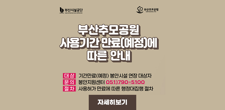 부산추모공원 사용기간 만료(예정)에 따른 안내대상기간만료(예정) 봉안시설 연장 대상자 문의 봉안지원센터 051)790-5100 절차 사용허가 만료에 따른 행정대집행절차자세히보기