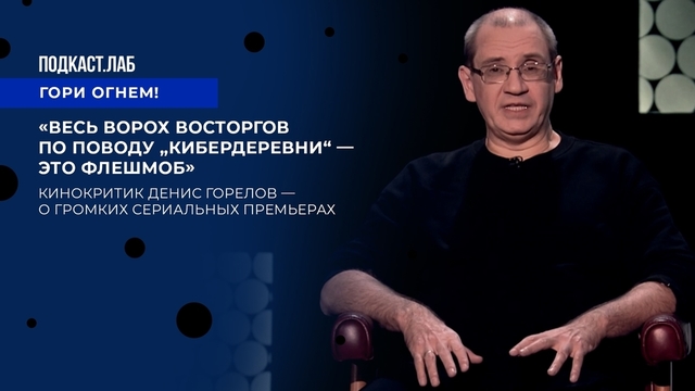 «Весь ворох восторгов по поводу „Кибердеревни“ — это флешмоб». Кинокритик Денис Горелов — о громких сериальных премьерах. Подкаст «Гори огнем!»