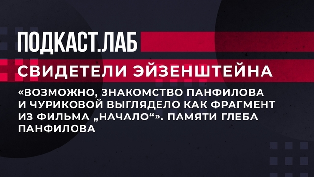 «Возможно, знакомство Панфилова и Чуриковой выглядело как фрагмент из фильма „Начало“». Памяти Глеба Панфилова. Свидетели Эйзенштейна. Фрагмент 