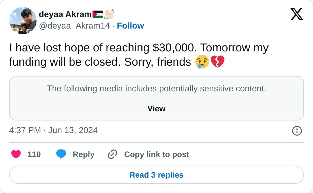 I have lost hope of reaching $30,000. Tomorrow my funding will be closed. Sorry, friends 😢💔https://t.co/HK0HRJmW9C  — deyaa Akram🇵🇸👋🏻 (@deyaa_Akram14) June 13, 2024