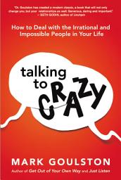 Icon image Talking to 'Crazy': How to Deal with the Irrational and Impossible People in Your Life