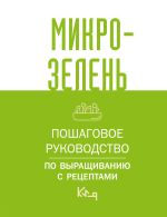 Микрозелень. Пошаговое руководство по выращиванию с рецептами