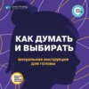 Как думать и выбирать. Визуальная инструкция для головы