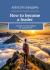 How to become a leader. A guide to the world of leadership