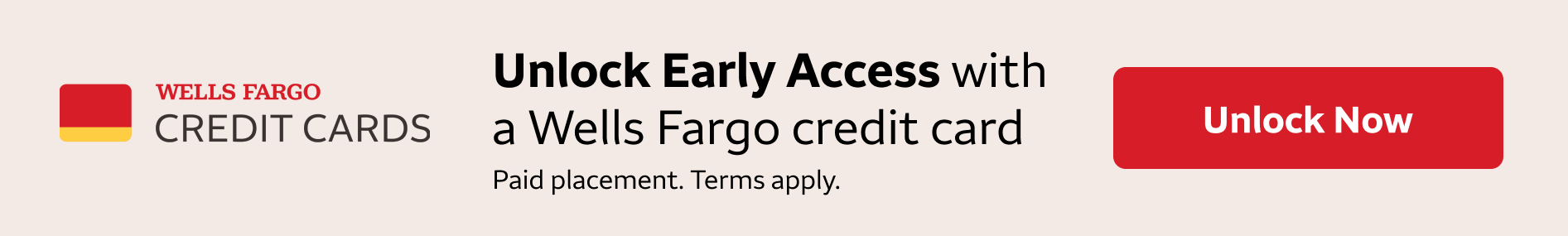 Unlock Early Access to these deals with a Wells Fargo credit card. To unlock these deals, please click this banner. When you click the banner, a dialogue box will appear for you to enter your Wells Fargo credit card. After entering your credit card, you w