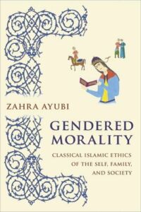 Zahra Ayubi, "Gendered Morality: Classical Islamic Ethics of the Self, Family, and Society" (Columbia UP, 2019)