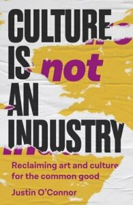 Justin O’Connor, "Culture is Not an Industry: Reclaiming Art and Culture for the Common" (Manchester UP, 2024)