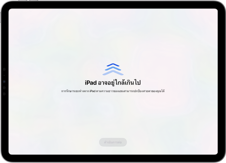 หน้าจอที่มีคำเตือนว่า iPad อยู่ใกล้เกินไป และคำแนะนำให้รักษาระยะห่างจาก iPad ตามความยาวของแขน เมื่อ iPad ถอยห่างออกมา ปุ่มดำเนินการต่อที่ด้านล่างสุดจะแสดงขึ้นเพื่อให้คุณสามารถกลับไปยังหน้าจอก่อนหน้าได้