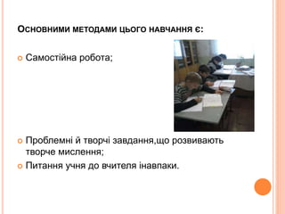 ОСНОВНИМИ МЕТОДАМИ ЦЬОГО НАВЧАННЯ Є: 
 Самостійна робота; 
 Проблемні й творчі завдання,що розвивають 
творче мислення; 
 Питання учня до вчителя інавпаки. 
 