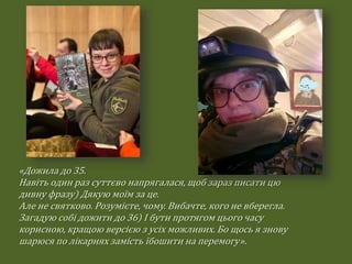 «Дожила до 35.
Навіть один раз суттєво напрягалася, щоб зараз писати цю
дивну фразу) Дякую моїм за це.
Але не святково. Розумієте, чому. Вибачте, кого не вберегла.
Загадую собі дожити до 36) І бути протягом цього часу
корисною, кращою версією з усіх можливих. Бо щось я знову
шарюся по лікарнях замість їбошити на перемогу».
 