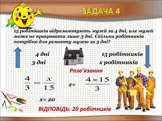 15 робітників відремонтують музей за 4 дні, але музей
може не працювати лише 3 дні. Скільки робітників
потрібно для ремонту музею за 3 дні?
4 дні 15 робітників
Розв’язання
153
4 х

ВІДПОВІДЬ: 20 робітників
х=
3
154 
х= 20
3 дні х робітників
 