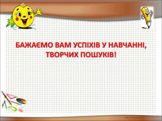 БАЖАЄМО ВАМ УСПІХІВ У НАВЧАННІ,
ТВОРЧИХ ПОШУКІВ!
 