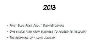 2013
• First Blog Post About EventStorming
• One single path from business to aggregate discovery
• The beginning of a long journey
 