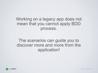 Copyright © Gaspar Nagy
Working on a legacy app does not
mean that you cannot apply BDD
process.
The scenarios can guide you to
discover more and more from the
application!
 