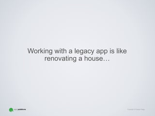 Copyright © Gaspar Nagy
Working with a legacy app is like
renovating a house…
 