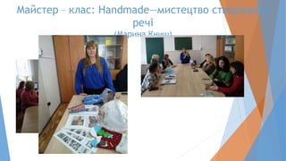 Майстер – клас: Handmade—мистецтво створювати
речі
(Марина Книш)
 