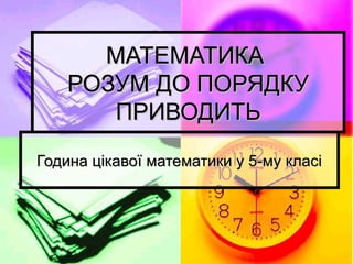 МАТЕМАТИКА
РОЗУМ ДО ПОРЯДКУ
ПРИВОДИТЬ
Година цікавої математики у 5-му класі

 