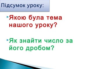 Якою була тема
нашого уроку?
Як знайти число за
його дробом?
 