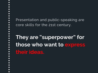 Presentation and public-speaking are
core skills for the 21st century. 
They are “superpower” for
those who want to express
their ideas.
 