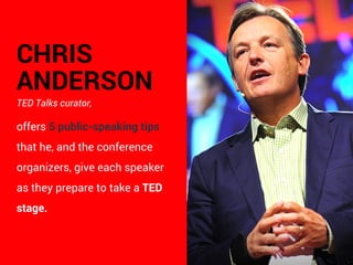 CHRIS
ANDERSON
TED Talks curator, 
offers 5 public-speaking tips
that he, and the conference
organizers, give each speaker
as they prepare to take a TED
stage.
 