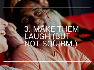 3. MAKE THEM
LAUGH (BUT
NOT SQUIRM.) 
 