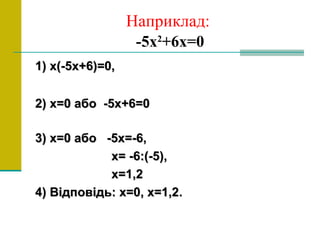 Наприклад:
-5х2
+6х=0
1) х(-51) х(-5х+6)х+6)=0,=0,
2)2) xx=0 або -5х+6=0=0 або -5х+6=0
3) х=0 або -5х=-6,3) х=0 або -5х=-6,
х= -6:(-5),х= -6:(-5),
х=1,2х=1,2
4) Відповідь: х=0, х=1,24) Відповідь: х=0, х=1,2..
 