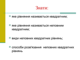 Знати:
 яке рівняння називається квадратним;
 яке рівняння називається неповним
квадратним;
 види неповних квадратних рівнянь;
 способи розв'язання неповних квадратних
рівнянь
 