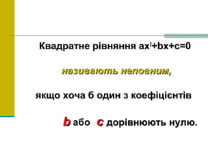 Квадратне рівняння axКвадратне рівняння ax22
+bx+c=0+bx+c=0
називають неповним,називають неповним,
якщо хоча б один з коефіцієнтівякщо хоча б один з коефіцієнтів
bb або сс дорівнюють нулю.дорівнюють нулю.
 