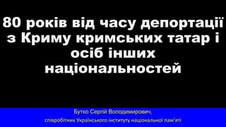 80 років від часу депортації
з Криму кримських татар і
осіб інших
національностей
Бутко Сергій Володимирович,
співробітник Українського інституту національної пам’яті
 