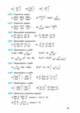 4)
3с3
5)
с тп
V2a2 j
6)
ab3
140®. Спростіть вираз:
^ 54а2с . 32аЬ . 52Ь<? .
8lb3 13с3 128а3 '
141®. Спростіть вираз:
П 14Х23 27у3 45ху .
' 81г/2 5x2 7г2 '
142®. Виконайте множення:
оч 147х4И2
л ~ г
2) • 10хр У
2)
Р°
Ь3
105х у
111nf
• 3mc.з 74тп3Ъ
1)
m.2-4m+ 4 m2 -9 .
m2 + 6m + 9 З/ге-6 '
143®. Виконайте множення:
2)
а^-Юх+гб ,х3 +27
х?-Зх+9 25-х2 '
1)
а2 + 8а+16 . 7 а - 7 .
а2 -2а + 1 а2 -16 '
2 ) У3 -8 ,У2-6І/ + 9
9-І/2 у2 + 2у + 4
144®. Перетворіть у дріб:
2) (ттг2 - 4) 2пг
3) (а2 - 6 а +9);
2а2 -18
145®. Перетворіть у дріб:
1) • (6х + 18у);
я?-9 У2
146®. Перетворіть у дріб:
1)
(25^
з іву»ї
125х3
J
(то-2)2
4) (Xs + 27у3) • —= ^ з .v " ' Зх?-9ху+27у8
2) (с2+4С+4)
х?-2ху + у2
Зс^-12
147®. Перетворіть у дріб:
1)
Іблг3
v 27n5 j
9л4
8гП
J
2)
2)
Xs+2 ху + у2
г ^
х + у
ух-у;
ґ 
тп—п
утп + п^
тп2 +2тпп + п2
m2 -2тп + П.2 "
148®. Обчисліть значення виразу:
_2 1.2
^ Ь г Ь - Ь . Щ ^ Ь .якщо а = 1,2,6 = в;
5а + Ь 6 а - 1
2 ) а Ч 8 . а2 + а > я к щ о а = 6 .
а - 1 а - 2 а + 4
33
 