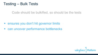 Testing – Bulk Tests
Code should be bulkified, so should be the tests
 ensures you don’t hit governor limits
 can uncover performance bottlenecks
 