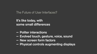 The Future of User Interfaces?
It’s like today, with
some small differences
— Politer interactions
— Evolved touch, gesture, voice, sound
— New screen form factors
— Physical controls augmenting displays
 