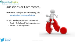 Questions or Comments…
• For more thoughts on API testing see…
• www.testingmentor.com/imtesty
• If you have questions or comments…
• Email – Bj.Rollison@TestingMentor.com
• Twitter - @TestingMentor
www.eurostarconferences.com
@esconfs
#esconfs
 