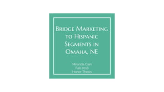 Bridge Marketing
to Hispanic
Segments in
Omaha, NE
Miranda Cain
Fall 2016
Honor Thesis
 