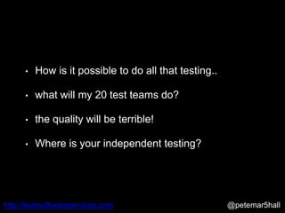 @petemar5hallhttp://leansoftwareservices.com
• How is it possible to do all that testing..
• what will my 20 test teams do?
• the quality will be terrible!
• Where is your independent testing?
 