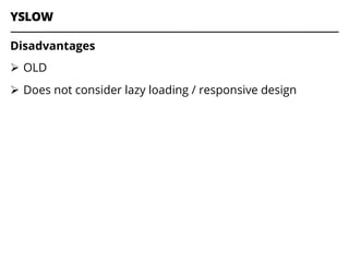 YSLOW
Disadvantages
Ø  OLD
Ø  Does not consider lazy loading / responsive design
 