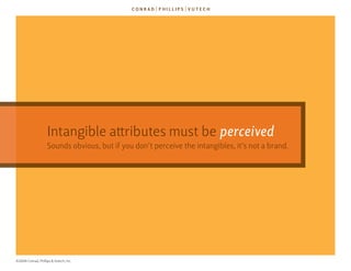 Intangible attributes must be perceived
                    sounds obvious, but if you don’t perceive the intangibles, it’s not a brand.




©2009 Conrad, Phillips & Vutech, Inc.
 