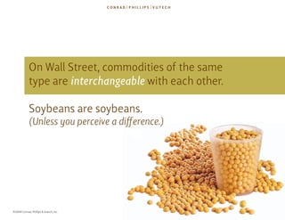 on Wall street, commodities of the same
             type are interchangeable with each other.

             soybeans are soybeans.
             (Unless you perceive a difference.)




©2009 Conrad, Phillips & Vutech, Inc.
 