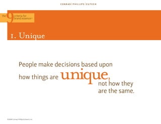 the            criteria for
               brand essence            TM




          1. Unique


                      People make decisions based upon
                      how things are          unique,
                                                   not how they
                                                   are the same.



      ©2009 Conrad, Phillips & Vutech, Inc.
 