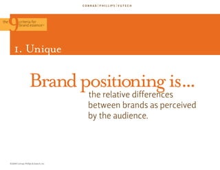 the            criteria for
               brand essence            TM




          1. Unique

                          brand positioning is...
                                              the relative differences
                                              between brands as perceived
                                              by the audience.




      ©2009 Conrad, Phillips & Vutech, Inc.
 