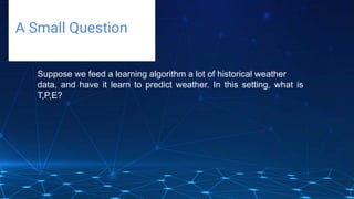 Challenges deep-dive
A Small Question
Suppose we feed a learning algorithm a lot of historical weather
data, and have it learn to predict weather. In this setting, what is
T,P,E?
 