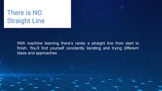 Challenges deep-dive
There is NO
Straight Line
With machine learning there’s rarely a straight line from start to
finish. You’ll find yourself constantly iterating and trying different
ideas and approaches
 