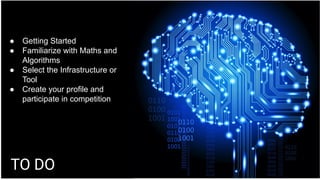 TO DO
● Getting Started
● Familiarize with Maths and
Algorithms
● Select the Infrastructure or
Tool
● Create your profile and
participate in competition
 