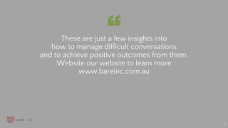 “
18
These are just a few insights into
how to manage difficult conversations
and to achieve positive outcomes from them.
Website our website to learn more
www.bareinc.com.au
 