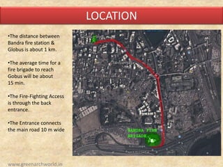 LOCATION
•The distance between
Bandra fire station &
Globus is about 1 km.
•The average time for a
fire brigade to reach
Gobus will be about
15 min.
•The Fire-Fighting Access
is through the back
entrance.
•The Entrance connects
the main road 10 m wide
www.greenarchworld.in
 