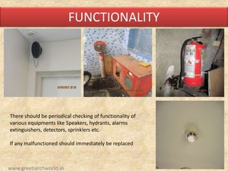 FUNCTIONALITY
There should be periodical checking of functionality of
various equipments like Speakers, hydrants, alarms
extinguishers, detectors, sprinklers etc.
If any malfunctioned should immediately be replaced
www.greenarchworld.in
 