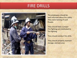 FIRE DRILLS
The employees should be
well informed about fire safety
They were lacking of such
People.
They should have a proper
Fire fighting unit dedicated to
fire fighting.
They should conduct fire drills.
They should properly maintain
storage, and exit area
www.greenarchworld.in
 