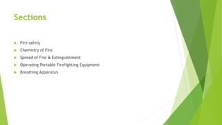 Sections
 Fire safety
 Chemistry of Fire
 Spread of Fire & Extinguishment
 Operating Portable Firefighting Equipment
 Breathing Apparatus
 